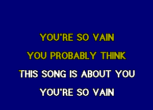 YOU'RE SO VAIN

YOU PROBABLY THINK
THIS SONG IS ABOUT YOU
YOU'RE SO VAIN