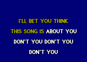 I'LL BET YOU THINK

THIS SONG IS ABOUT YOU
DON'T YOU DON'T YOU
DON'T YOU