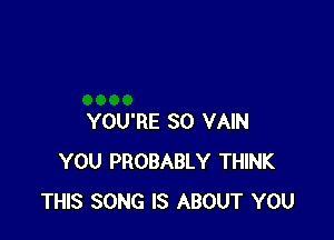 YOU'RE SO VAIN
YOU PROBABLY THINK
THIS SONG IS ABOUT YOU