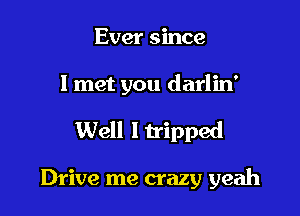 Ever since

I met you darlin'

Well Itripped

Drive me crazy yeah