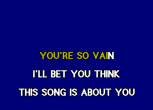 YOU'RE SO VAIN
I'LL BET YOU THINK
THIS SONG IS ABOUT YOU