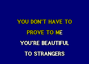 YOU DON'T HAVE TO

PROVE TO ME
YOU'RE BEAUTIFUL
T0 STRANGERS