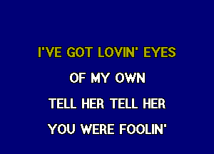 I'VE GOT LOVIN' EYES

OF MY OWN
TELL HER TELL HER
YOU WERE FOOLIN'