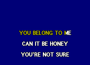 YOU BELONG TO ME
CAN IT BE HONEY
YOU'RE NOT SURE