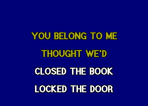 YOU BELONG TO ME

THOUGHT WE'D
CLOSED THE BOOK
LOCKED THE DOOR