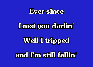 Ever since

I met you darlin'

Well I tripped

and I'm still fallin'