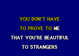 YOU DON'T HAVE

TO PROVE TO ME
THAT YOU'RE BEAUTIFUL
TO STRANGERS