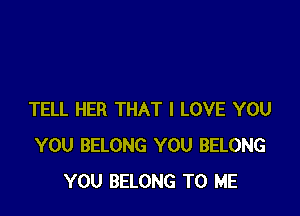 TELL HER THAT I LOVE YOU
YOU BELONG YOU BELONG
YOU BELONG TO ME