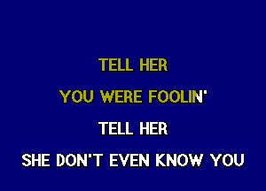 TELL HER

YOU WERE FOOLIN'
TELL HER
SHE DON'T EVEN KNOW YOU