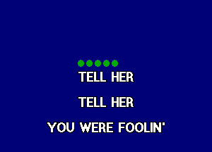 TELL HER
TELL HER
YOU WERE FOOLIN'