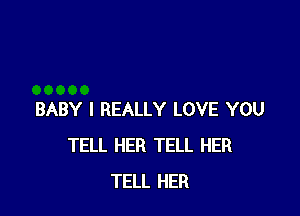 BABY I REALLY LOVE YOU
TELL HER TELL HER
TELL HER