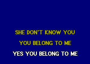 SHE DON'T KNOW YOU
YOU BELONG TO ME
YES YOU BELONG TO ME