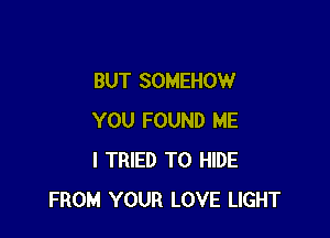 BUT SOMEHOW

YOU FOUND ME
I TRIED TO HIDE
FROM YOUR LOVE LIGHT
