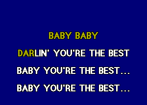 BABY BABY
DARLIN' YOU'RE THE BEST
BABY YOU'RE THE BEST...
BABY YOU'RE THE BEST...