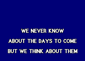 WE NEVER KNOW
ABOUT THE DAYS TO COME
BUT WE THINK ABOUT THEM