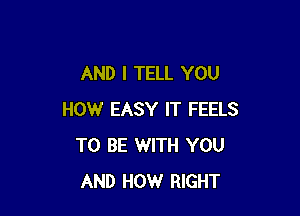 AND I TELL YOU

HOW EASY IT FEELS
TO BE WITH YOU
AND HOW RIGHT