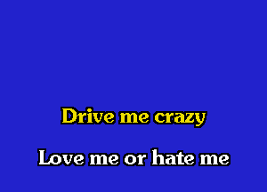 Drive me crazy

Love me or hate me