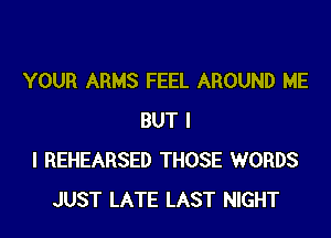 YOUR ARMS FEEL AROUND ME

BUT I
I REHEARSED THOSE WORDS
JUST LATE LAST NIGHT