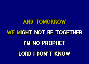 AND TOMORROW

WE MIGHT NOT BE TOGETHER
I'M N0 PROPHET
LORD I DON'T KNOW