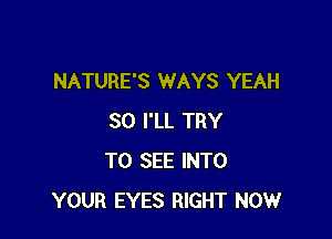 NATURE'S WAYS YEAH

SO I'LL TRY
TO SEE INTO
YOUR EYES RIGHT NOW