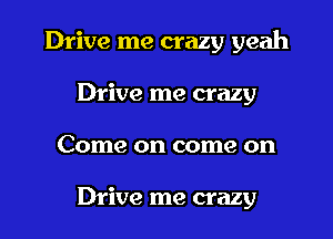 Drive me crazy yeah
Drive me crazy

Come on come on

Drive me crazy