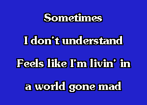 Sometimes
I don't understand

F eels like I'm livin' in

a world gone mad I