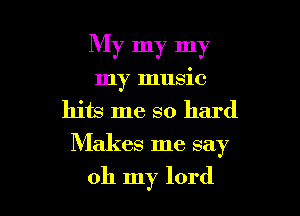My my my

my music

hits me so hard
Makes me say
oh my lord