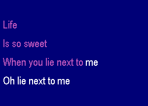 When you lie next to me

Oh lie next to me