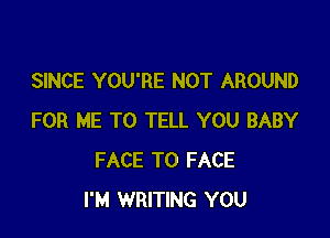 SINCE YOU'RE NOT AROUND

FOR ME TO TELL YOU BABY
FACE TO FACE
I'M WRITING YOU