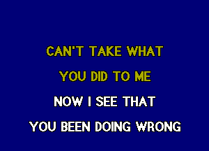 CAN'T TAKE WHAT

YOU DID TO ME
NOW I SEE THAT
YOU BEEN DOING WRONG