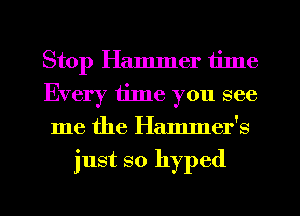 Stop Hammer time
Every time you see
me the Hammer's

just so hyped