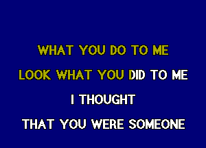 WHAT YOU DO TO ME

LOOK WHAT YOU DID TO ME
I THOUGHT
THAT YOU WERE SOMEONE