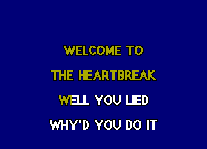 WELCOME TO

THE HEARTBREAK
WELL YOU LIED
WHY'D YOU DO IT