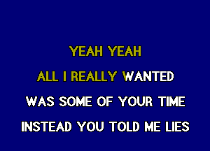 YEAH YEAH

ALL I REALLY WANTED
WAS SOME OF YOUR TIME
INSTEAD YOU TOLD ME LIES