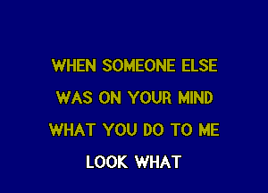 WHEN SOMEONE ELSE

WAS ON YOUR MIND
WHAT YOU DO TO ME
LOOK WHAT