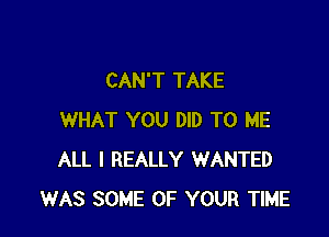 CAN'T TAKE

WHAT YOU DID TO ME
ALL I REALLY WANTED
WAS SOME OF YOUR TIME