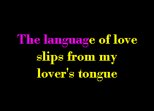 The language of love
Slips from my

lover's tongue