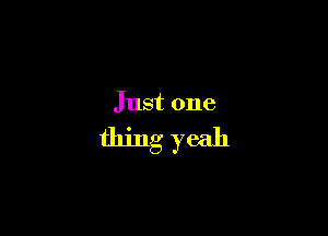 Just one

thing yeah
