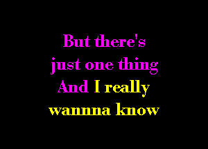 But there's
just one thing

And I really

wannna know