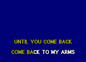 UNTIL YOU COME BACK
COME BACK TO MY ARMS