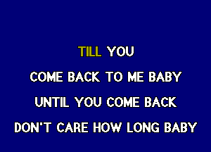 TILL YOU

COME BACK TO ME BABY
UNTIL YOU COME BACK
DON'T CARE HOW LONG BABY