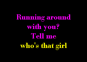 Running around

with you?
Tell me
who's that girl