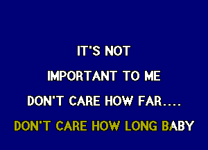 IT'S NOT

IMPORTANT TO ME
DON'T CARE HOW FAR....
DON'T CARE HOW LONG BABY
