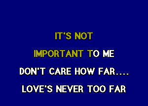 IT'S NOT

IMPORTANT TO ME
DON'T CARE HOW FAR....
LOVE'S NEVER T00 FAR