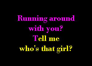 Running around

with you?
Tell me
who's that girl?