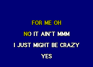 FOR ME OH

NO IT AIN'T MMM
I JUST MIGHT BE CRAZY
YES