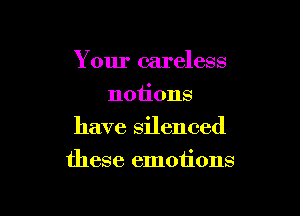 Your careless
notions

have silenced

these emotions