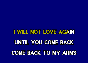 I WILL NOT LOVE AGAIN
UNTIL YOU COME BACK
COME BACK TO MY ARMS
