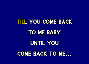 TILL YOU COME BACK

TO ME BABY
UNTIL YOU
COME BACK TO ME...