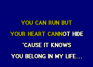 YOU CAN RUN BUT

YOUR HEART CANNOT HIDE
'CAUSE IT KNOWS
YOU BELONG IN MY LIFE...